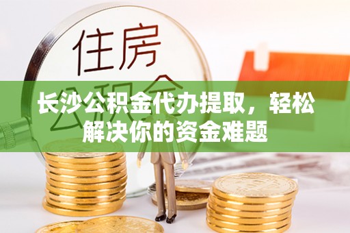 从化长沙公积金代办提取，轻松解决你的资金难题